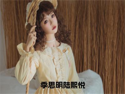 季思明陆熙悦（陆熙悦季思明）全文免费阅读无弹窗大结局_季思明陆熙悦最新章节列表