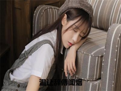 温让辞傅闻烟小说全文（温让辞傅闻烟）精选免费小说_温让辞傅闻烟小说全文最新章节列表