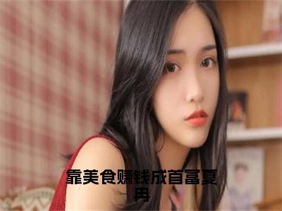 靠美食赚钱成首富夏冉小说全文免费阅读_（夏冉）靠美食赚钱成首富夏冉最新章节列表