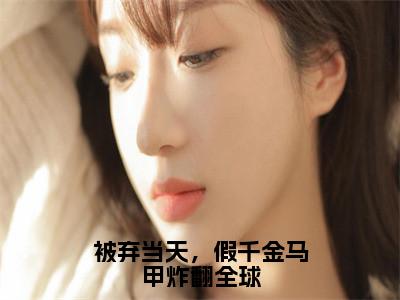 被弃当天，假千金马甲炸翻全球小说（宋卿月靳临封）全文免费阅读无弹窗_（宋卿月靳临封）被弃当天，假千金马甲炸翻全球最新章节列表