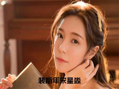 裴斯年宋星淼小说热门榜单免费阅读，宋星淼裴斯年抖音新上热文分享_（裴斯年宋星淼）