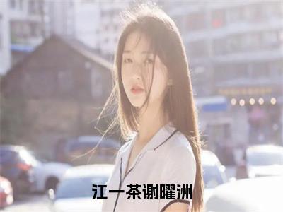 江一茶谢曜洲（谢曜洲江一茶）小说精彩免费内容_江一茶谢曜洲谢曜洲江一茶最新章节全文阅读