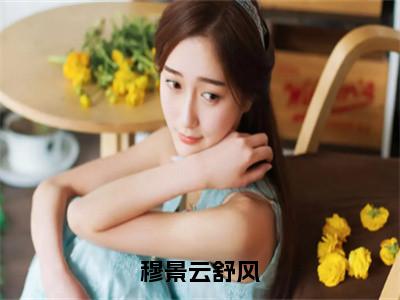 穆景云舒风（云舒风穆景）全文免费阅读无弹窗大结局_（穆景云舒风无弹窗）云舒风穆景最新章节列表阅读_