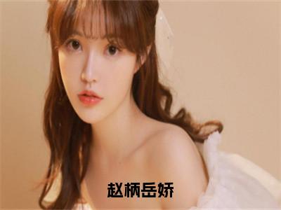 赵柄岳娇免费阅读无弹窗大结局-赵柄岳娇（赵柄岳娇最新全章节大结局）全文阅读