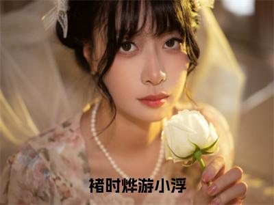 游小浮褚时烨（褚时烨游小浮）高质量小说推荐阅读-最新小说褚时烨游小浮全文阅读