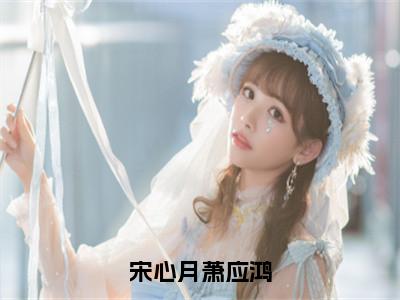 宋心月萧应鸿（萧应鸿宋心月）全文免费阅读无弹窗_（萧应鸿宋心月）小说全文免费阅读最新章节_