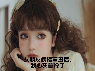 何源苏妍免费（女朋友榜矮富丑后，我心灰意冷了）全文免费阅读无弹窗大结局_女朋友榜矮富丑后，我心灰意冷了免费最新章节列表_