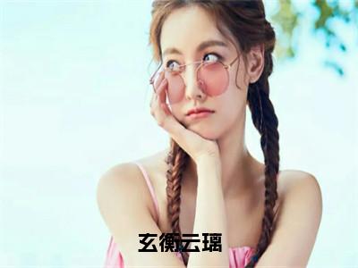 云璃玄衡免费玄衡云璃读无弹窗最新章节列表_（云璃玄衡）