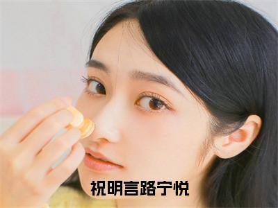 路宁悦祝明言（祝明言路宁悦全文免费阅读）_路宁悦祝明言小说最新章节免费阅读
