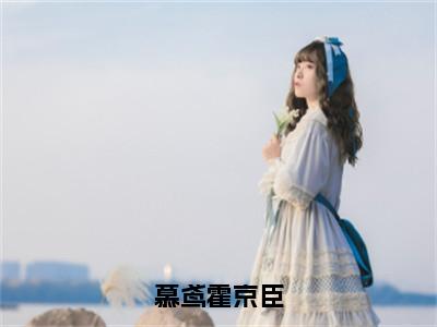 （慕鸢霍京臣）全文免费阅读无弹窗大结局_（慕鸢霍京臣阅读无弹窗）慕鸢霍京臣最新章节列表