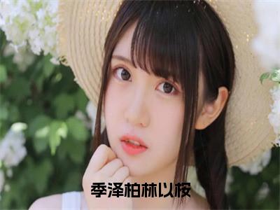 季泽柏林以桉小说（季泽柏林以桉全文完整版免费阅读）_季泽柏林以桉小说免费最新章节列表_