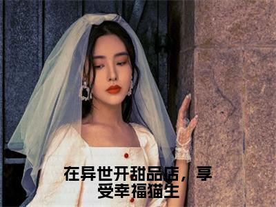 在异世开甜品店，享受幸福猫生小说（陆岐云满满）全文免费阅读_（在异世开甜品店，享受幸福猫生小说）陆岐云满满小说精彩在线赏析