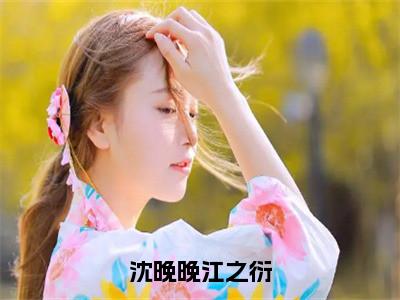 沈晚晚江之衍（江之衍沈晚晚）小说全文小说免费阅读_沈晚晚江之衍最新章节列表（江之衍沈晚晚）