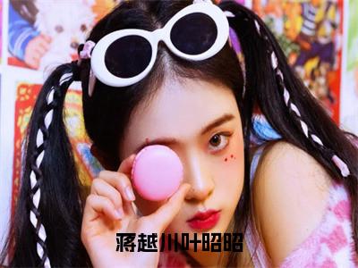 蒋越川叶昭昭全文免费在线阅读_（叶昭昭蒋越川免费阅读无弹窗）蒋越川叶昭昭全文免费完结版阅读