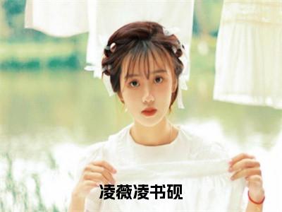 凌薇凌书砚（凌薇凌书砚）小说全文免费阅读无弹窗大结局_凌薇凌书砚最新章节列表