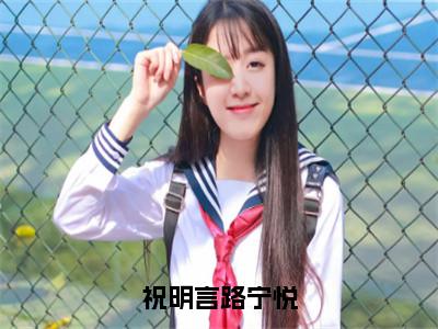 路宁悦祝明言（祝明言路宁悦）全文免费阅读无弹窗_祝明言路宁悦最新小说_