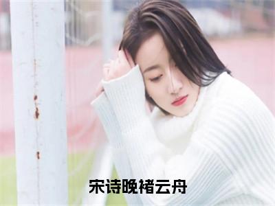 宋诗晚褚云舟（宋诗晚褚云舟）独家首发免费小说-（宋诗晚褚云舟）宋诗晚褚云舟小说全文在线阅读