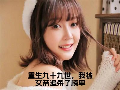 秦逸仙叶辰小说（重生九十九世，我被女帝追杀了榜单）完整版小说阅读_秦逸仙叶辰全本列表免费