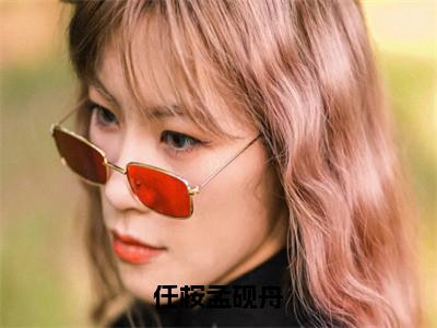 任桉孟砚舟（任桉孟砚舟）热门小说盘点在线阅读-全网推荐小说任桉孟砚舟全文