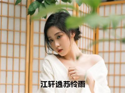 主角为苏怜雨江轩逸的小说（江轩逸苏怜雨）大结局免费阅读-江轩逸苏怜雨全文免费阅读
