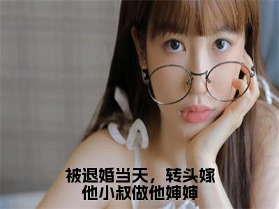 被退婚当天，转头嫁他小叔做他婶婶已完结小说全集阅读（傅庭堔盛云云完整版大结局）被退婚当天，转头嫁他小叔做他婶婶小说全文阅读