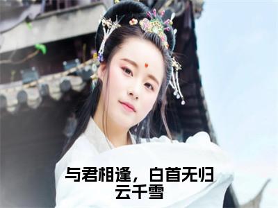 与君相逢，白首无归云千雪在线阅读（云千雪重九）全文免费阅读无弹窗大结局_（与君相逢，白首无归云千雪全文免费阅读）最新章节列表
