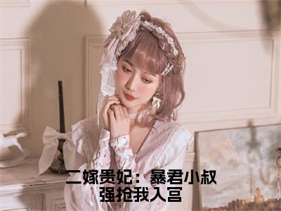 二嫁贵妃：暴君小叔强抢我入宫全文免费阅读无弹窗大结局-郭云挽萧峥全文在线阅读最新章节列表_