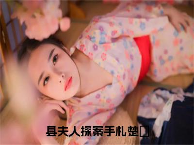 蔺伯钦楚姮：县夫人探案手札楚姮阅读无弹窗大结局_（蔺伯钦楚姮阅读无弹窗）最新章节列表_（蔺伯钦楚姮）
