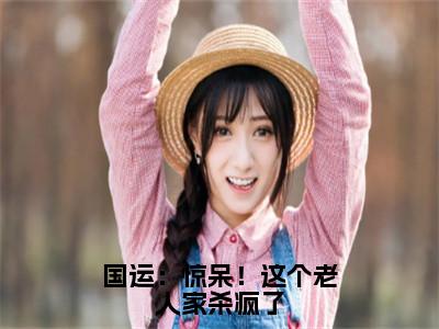 国运：惊呆！这个老人家杀疯了（楚念念楚风）免费小说全文完整版-楚念念楚风无弹窗免费阅读