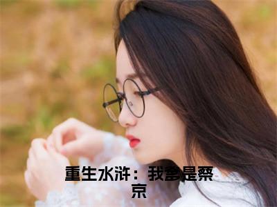 重生水浒：我爹是蔡京全文免费阅读_重生水浒：我爹是蔡京（蔡鞗免费阅读无弹窗）蔡鞗最新章节在线阅读