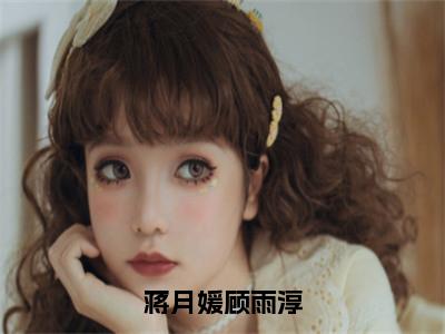 顾雨淳蒋月媛小说（蒋月媛顾雨淳）免费阅读_顾雨淳蒋月媛小说免费阅读