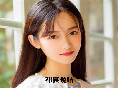 小说晚晴祁宴（祁宴晚晴小说免费阅读）完结阅读，晚晴祁宴在线阅读