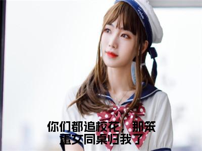 顾易小说完整版阅读-小说你们都追校花，那笨蛋女同桌归我了全文免费阅读