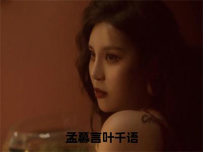 叶千语孟慕言（孟慕言叶千语小说全文）在线阅读-叶千语孟慕言全文免费阅读大结局