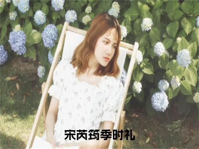 宋芮筠季时礼小说全文免费阅读无弹窗大结局_（宋芮筠季时礼免费阅读无弹窗）最新章节列表_