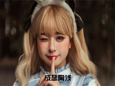 成彦陶浅陶浅成彦完整版最新小说大结局，成彦陶浅免费完结版