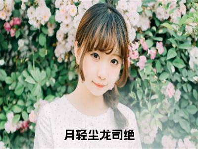 月轻尘龙司绝热门推荐小说（月轻尘龙司绝）精彩章节阅读-月轻尘龙司绝全文免费在线阅读_