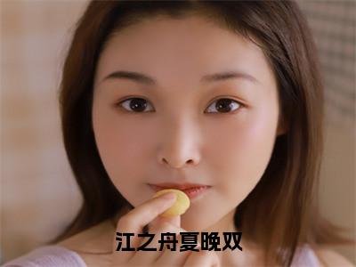 江之舟夏晚双（江之舟夏晚双）全文免费阅读无弹窗大结局_江之舟夏晚双免费阅读最新章节列表_