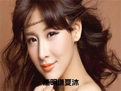 萧明谦夏沐（夏沐萧明谦）全文小说-萧明谦夏沐小说最新章节免费阅读