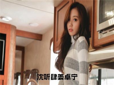 沈听肆姜卓宁（姜卓宁沈听肆）全文免费阅读无弹窗大结局_（姜卓宁沈听肆）最新章节