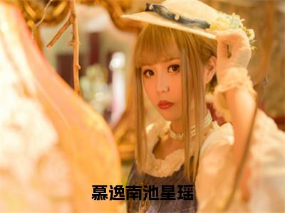 慕逸南池星瑶全文（池星瑶慕逸南）小说免费阅读无弹窗大结局_慕逸南池星瑶全文无弹窗完整版阅读