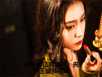 陆辛夷小说全文免费阅读_（陆辛夷）末世囤亿万物资，丧尸王喊我祖宗小说最新章节列表