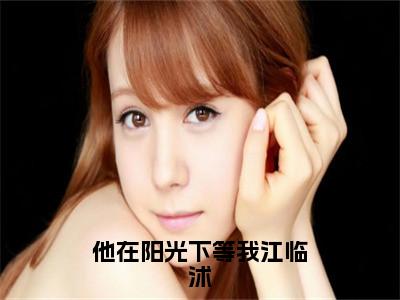他在阳光下等我江临沭（陈纪筝江临沭全文在线阅读）-他在阳光下等我江临沭免费阅读