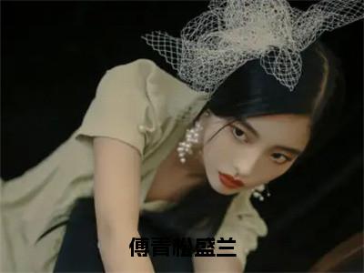 傅青松盛兰（盛兰傅青松）全文免费阅读无弹窗大结局_（盛兰傅青松在线阅读）最新章节列表（盛兰傅青松）