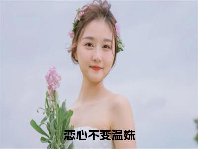 莫砚清温姝免费小说（恋心不变温姝）全文免费阅读_莫砚清温姝免费小说莫砚清温姝小说最新章节列表