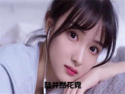 花霓陆井然（陆井然花霓）全文在线免费阅读无弹窗_花霓陆井然最新章节列表_