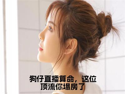 狗仔直播算命，这位顶流你塌房了（萧探）全文免费阅读无弹窗无删减_小说（狗仔直播算命，这位顶流你塌房了）萧探最新章节列表