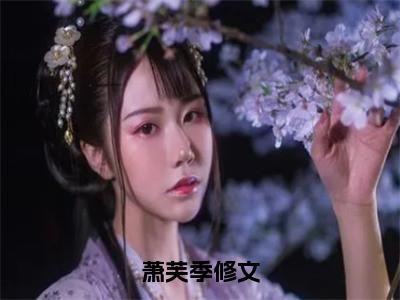 （热推新书）《萧芙季修文》萧芙季修文无弹窗阅读_萧芙季修文最新章节列表_