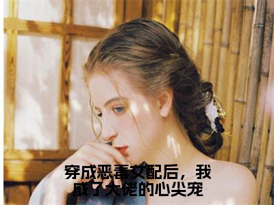 傅清棠顾君御全文（穿成恶毒女配后，我成了大佬的心尖宠）全文免费阅读无弹窗大结局_傅清棠顾君御免费最新章节列表_