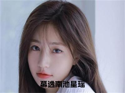 慕逸南池星瑶小说免费阅读池星瑶慕逸南免费阅读无弹窗小说